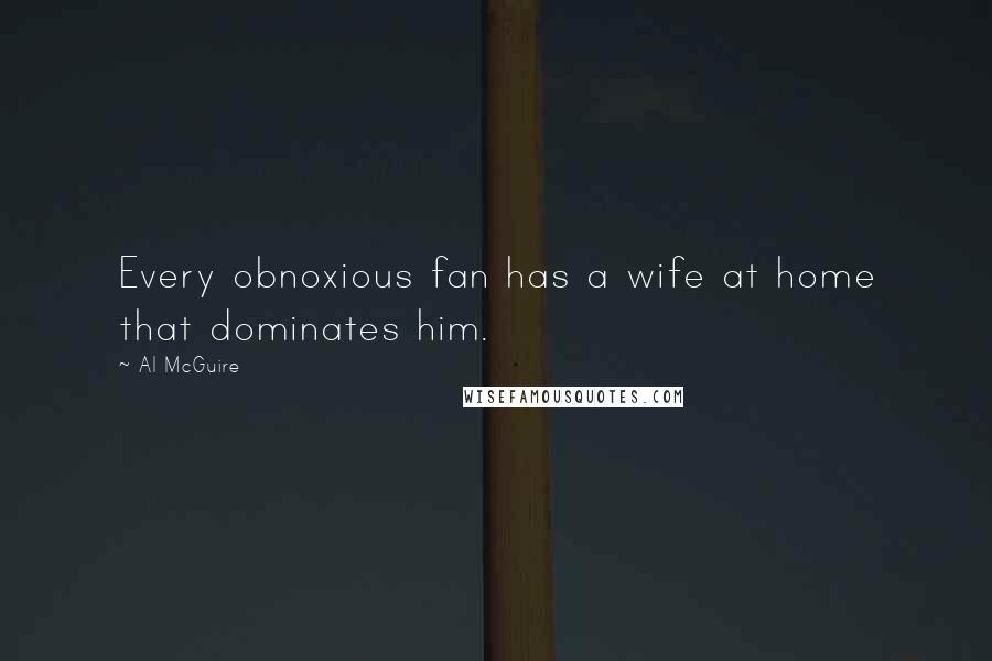 Al McGuire Quotes: Every obnoxious fan has a wife at home that dominates him.