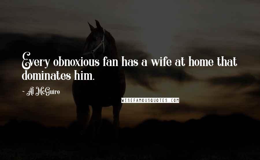 Al McGuire Quotes: Every obnoxious fan has a wife at home that dominates him.