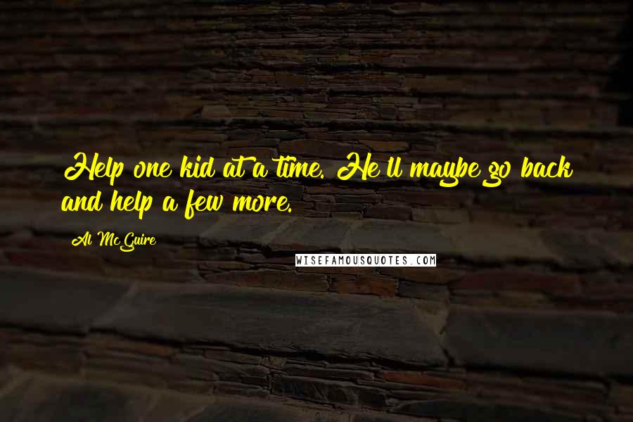 Al McGuire Quotes: Help one kid at a time. He'll maybe go back and help a few more.