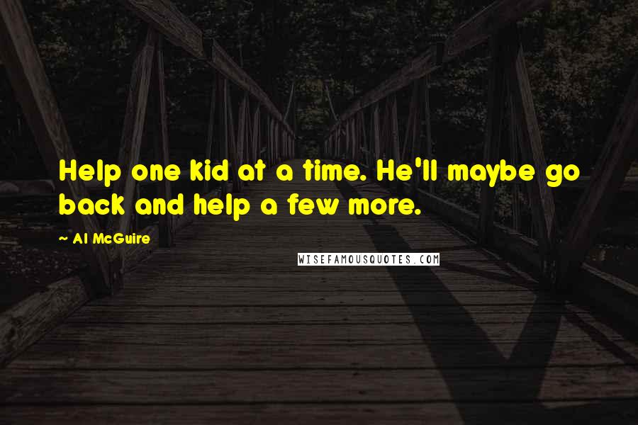 Al McGuire Quotes: Help one kid at a time. He'll maybe go back and help a few more.