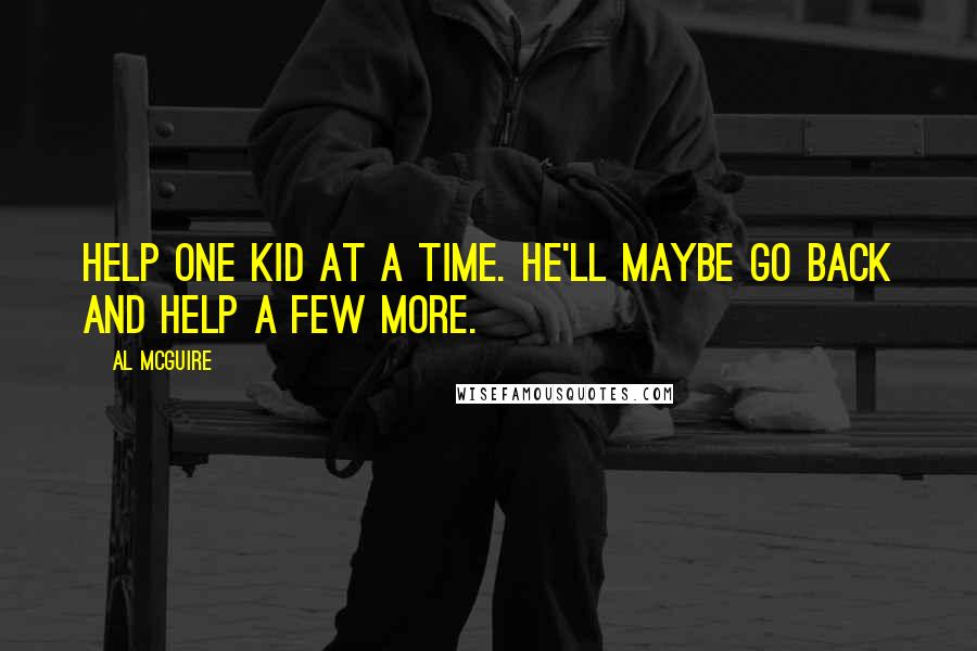 Al McGuire Quotes: Help one kid at a time. He'll maybe go back and help a few more.