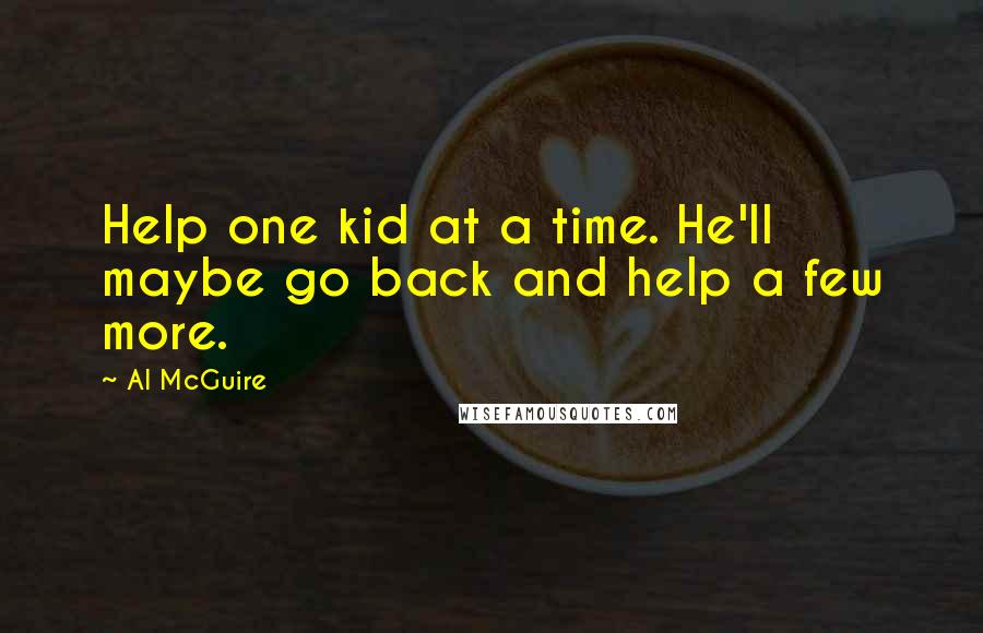 Al McGuire Quotes: Help one kid at a time. He'll maybe go back and help a few more.