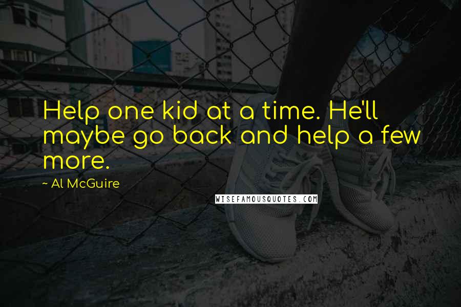 Al McGuire Quotes: Help one kid at a time. He'll maybe go back and help a few more.