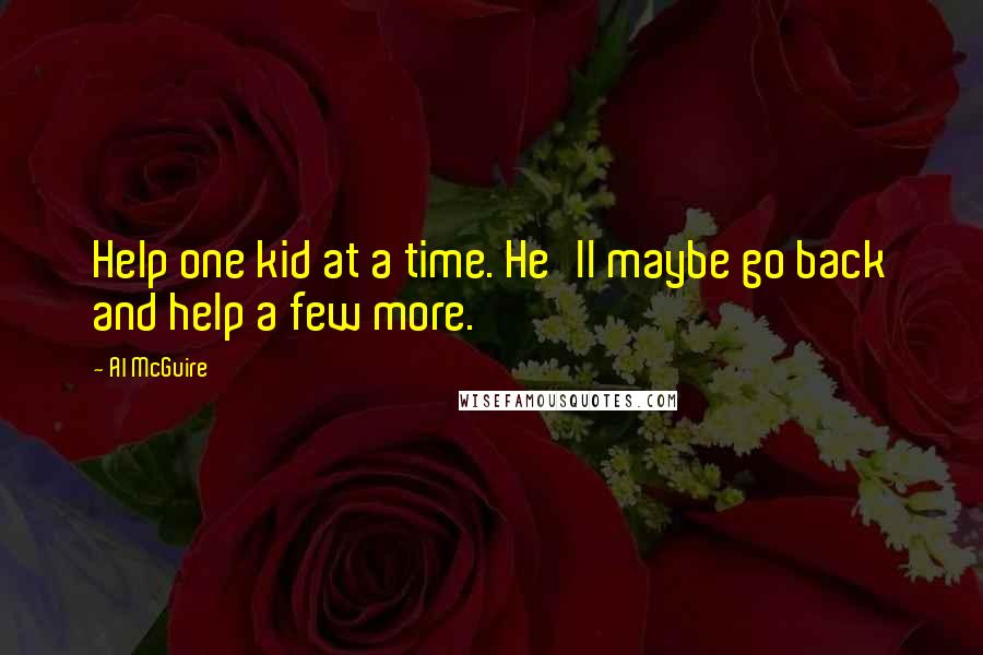 Al McGuire Quotes: Help one kid at a time. He'll maybe go back and help a few more.