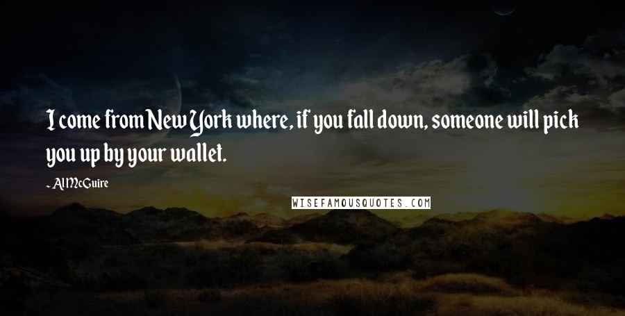 Al McGuire Quotes: I come from New York where, if you fall down, someone will pick you up by your wallet.