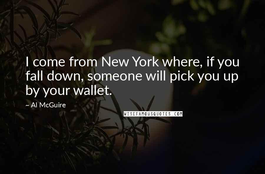 Al McGuire Quotes: I come from New York where, if you fall down, someone will pick you up by your wallet.