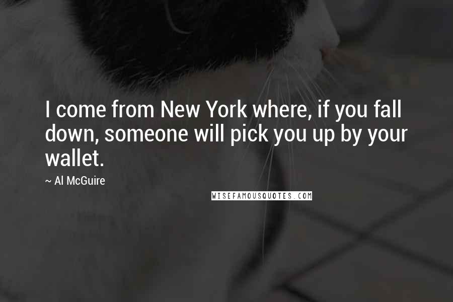 Al McGuire Quotes: I come from New York where, if you fall down, someone will pick you up by your wallet.