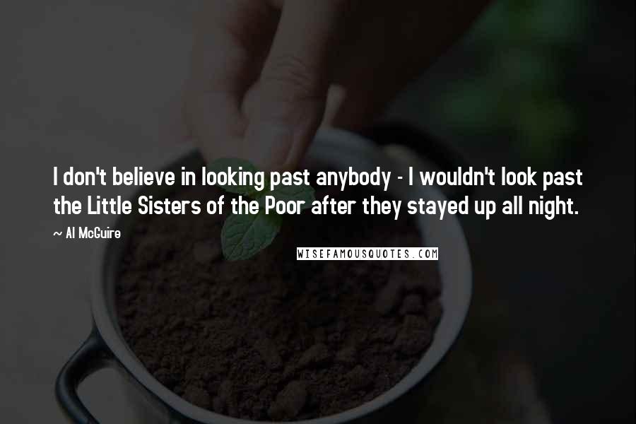 Al McGuire Quotes: I don't believe in looking past anybody - I wouldn't look past the Little Sisters of the Poor after they stayed up all night.