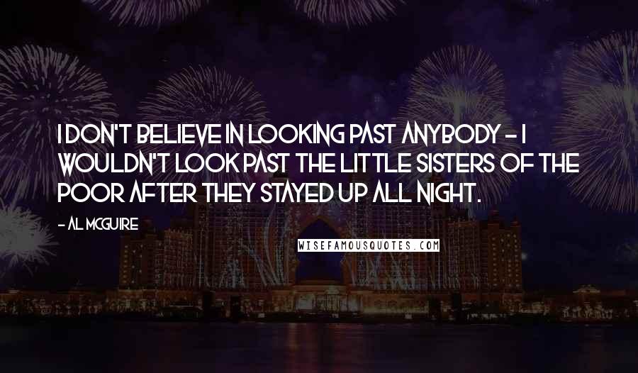 Al McGuire Quotes: I don't believe in looking past anybody - I wouldn't look past the Little Sisters of the Poor after they stayed up all night.