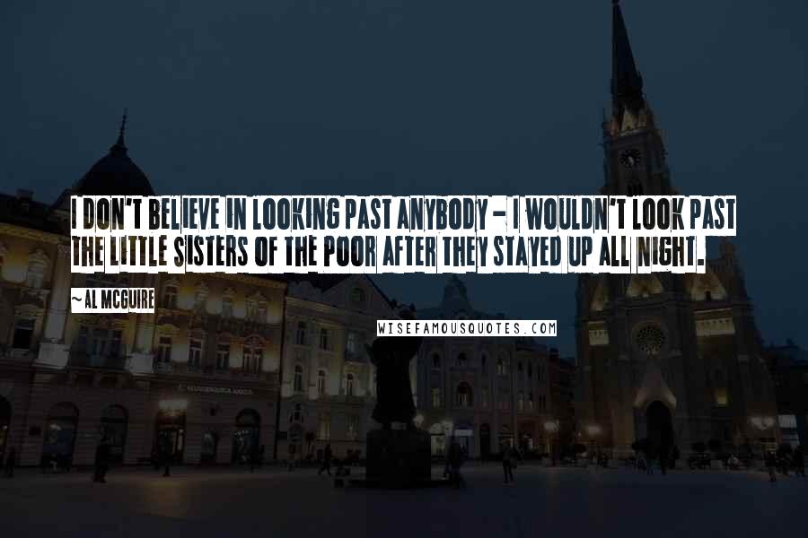 Al McGuire Quotes: I don't believe in looking past anybody - I wouldn't look past the Little Sisters of the Poor after they stayed up all night.