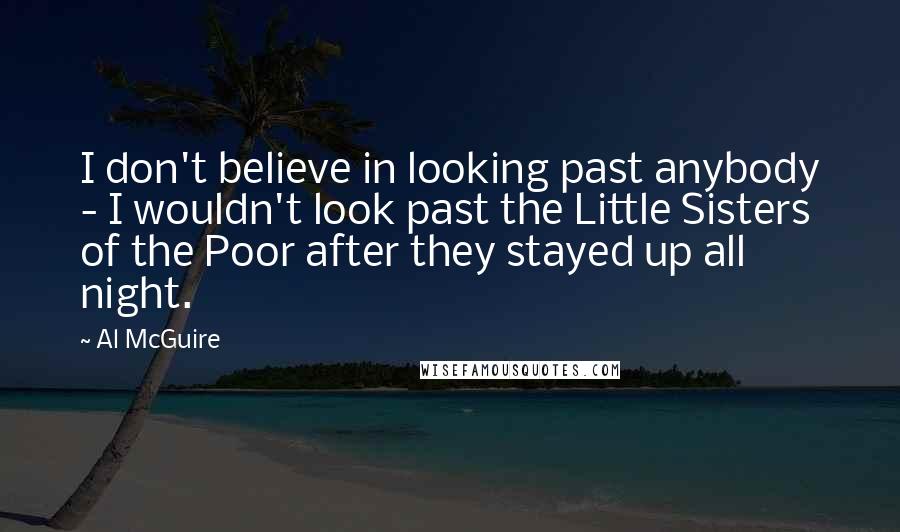 Al McGuire Quotes: I don't believe in looking past anybody - I wouldn't look past the Little Sisters of the Poor after they stayed up all night.