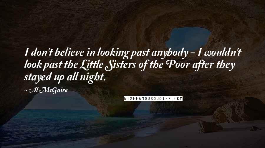 Al McGuire Quotes: I don't believe in looking past anybody - I wouldn't look past the Little Sisters of the Poor after they stayed up all night.