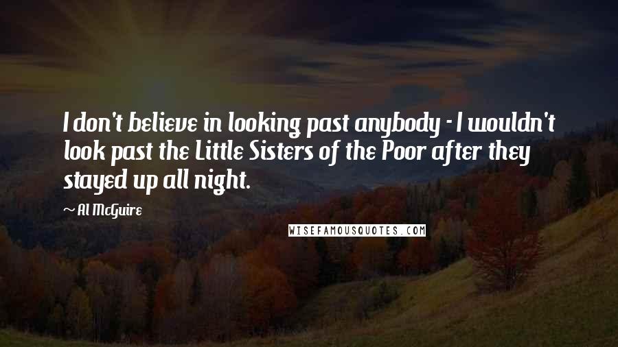 Al McGuire Quotes: I don't believe in looking past anybody - I wouldn't look past the Little Sisters of the Poor after they stayed up all night.