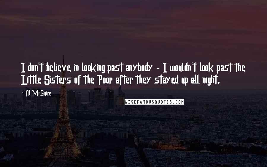 Al McGuire Quotes: I don't believe in looking past anybody - I wouldn't look past the Little Sisters of the Poor after they stayed up all night.