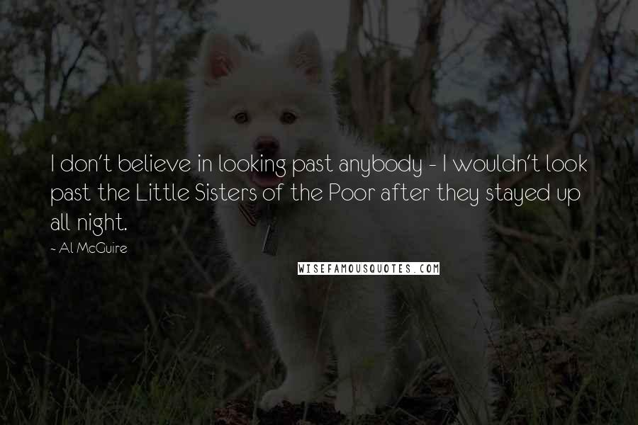 Al McGuire Quotes: I don't believe in looking past anybody - I wouldn't look past the Little Sisters of the Poor after they stayed up all night.