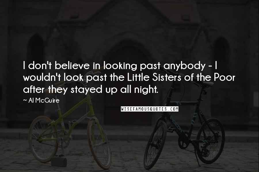 Al McGuire Quotes: I don't believe in looking past anybody - I wouldn't look past the Little Sisters of the Poor after they stayed up all night.