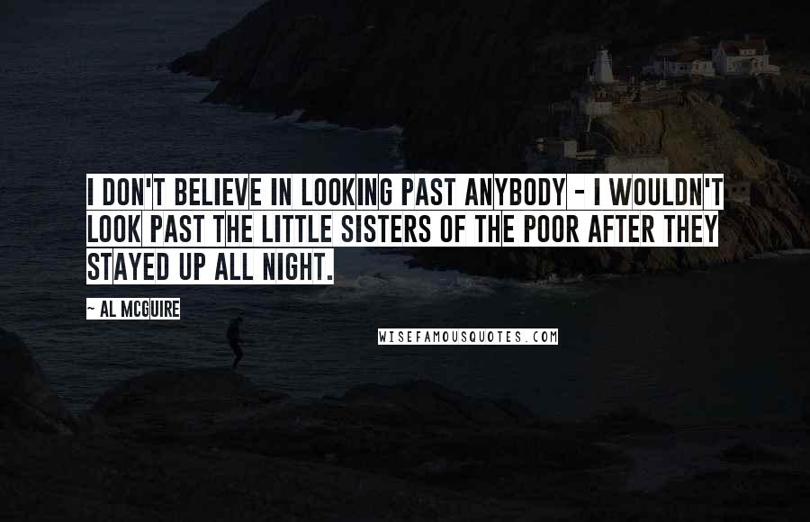 Al McGuire Quotes: I don't believe in looking past anybody - I wouldn't look past the Little Sisters of the Poor after they stayed up all night.