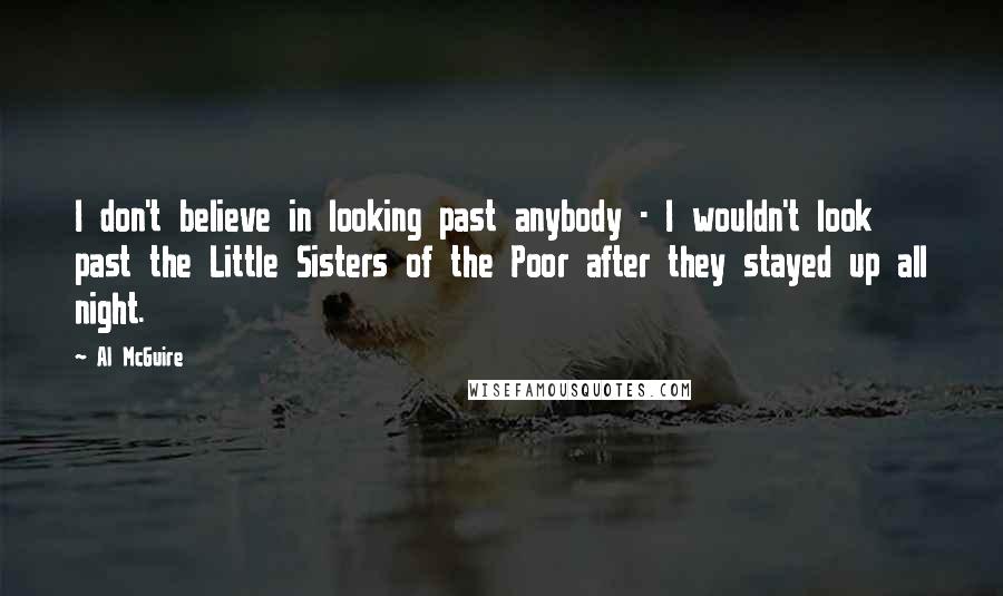 Al McGuire Quotes: I don't believe in looking past anybody - I wouldn't look past the Little Sisters of the Poor after they stayed up all night.