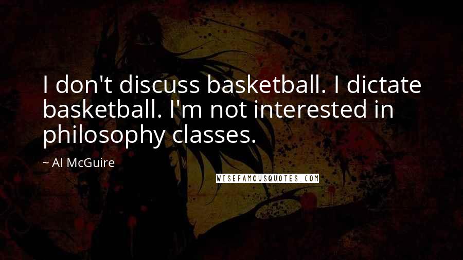 Al McGuire Quotes: I don't discuss basketball. I dictate basketball. I'm not interested in philosophy classes.