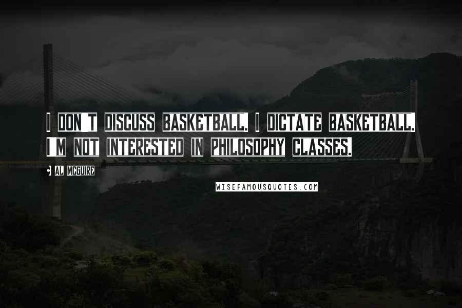 Al McGuire Quotes: I don't discuss basketball. I dictate basketball. I'm not interested in philosophy classes.