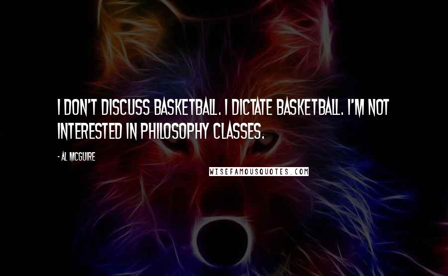 Al McGuire Quotes: I don't discuss basketball. I dictate basketball. I'm not interested in philosophy classes.