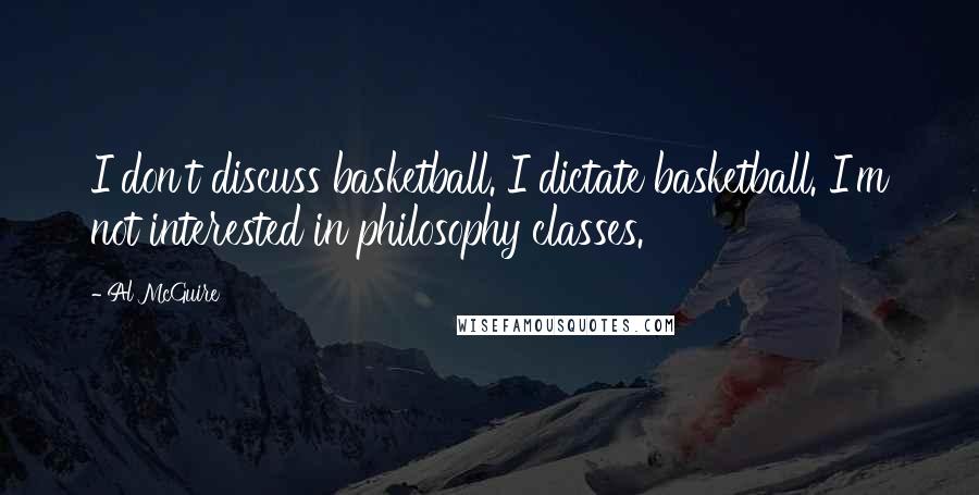 Al McGuire Quotes: I don't discuss basketball. I dictate basketball. I'm not interested in philosophy classes.