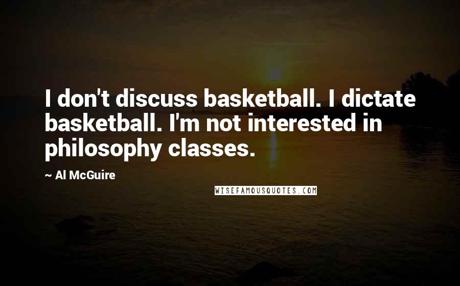 Al McGuire Quotes: I don't discuss basketball. I dictate basketball. I'm not interested in philosophy classes.