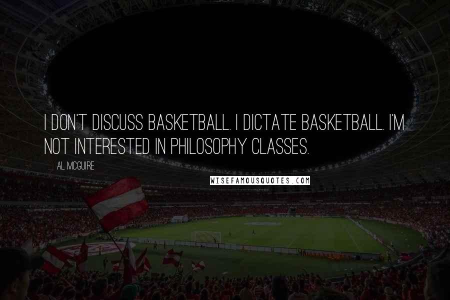 Al McGuire Quotes: I don't discuss basketball. I dictate basketball. I'm not interested in philosophy classes.