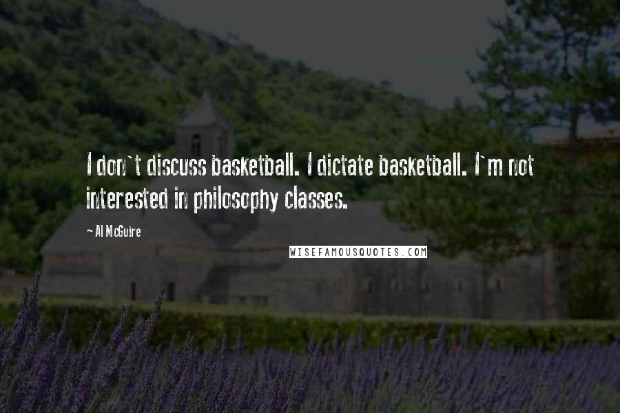 Al McGuire Quotes: I don't discuss basketball. I dictate basketball. I'm not interested in philosophy classes.