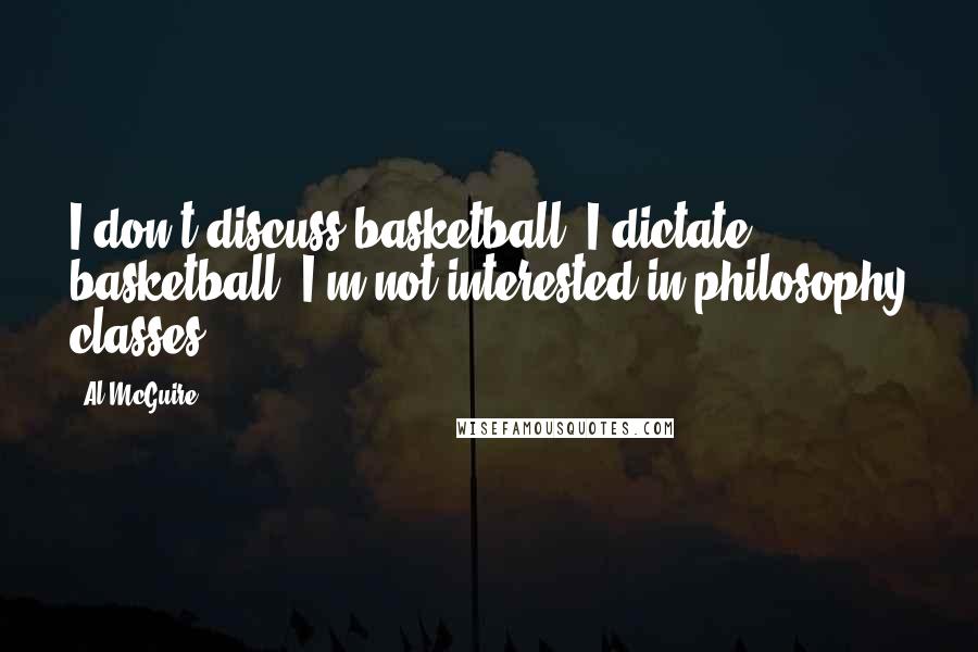 Al McGuire Quotes: I don't discuss basketball. I dictate basketball. I'm not interested in philosophy classes.