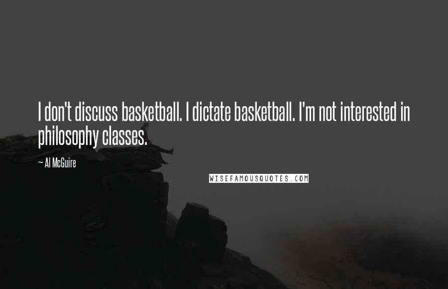 Al McGuire Quotes: I don't discuss basketball. I dictate basketball. I'm not interested in philosophy classes.