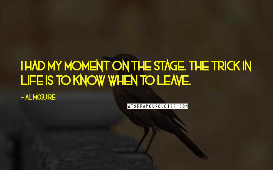 Al McGuire Quotes: I had my moment on the stage. The trick in life is to know when to leave.