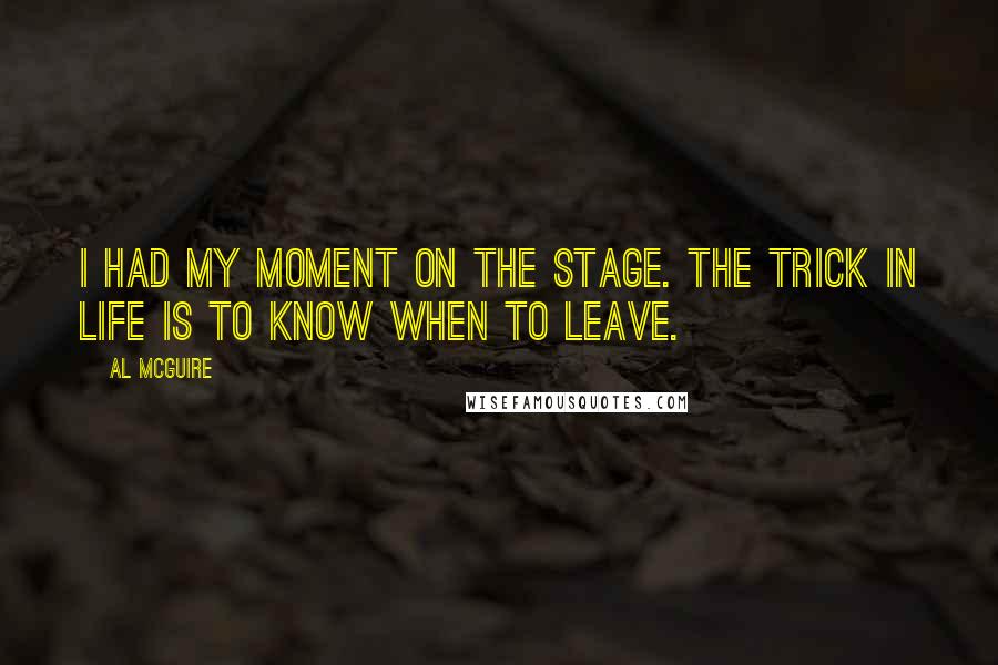 Al McGuire Quotes: I had my moment on the stage. The trick in life is to know when to leave.