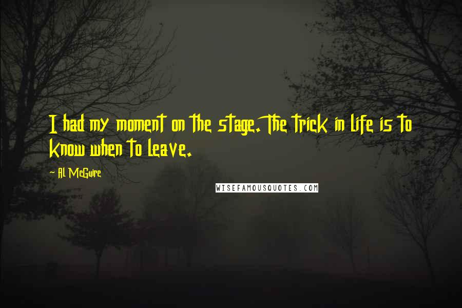Al McGuire Quotes: I had my moment on the stage. The trick in life is to know when to leave.