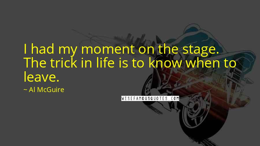 Al McGuire Quotes: I had my moment on the stage. The trick in life is to know when to leave.