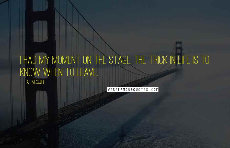 Al McGuire Quotes: I had my moment on the stage. The trick in life is to know when to leave.