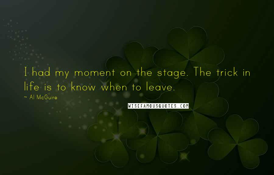 Al McGuire Quotes: I had my moment on the stage. The trick in life is to know when to leave.