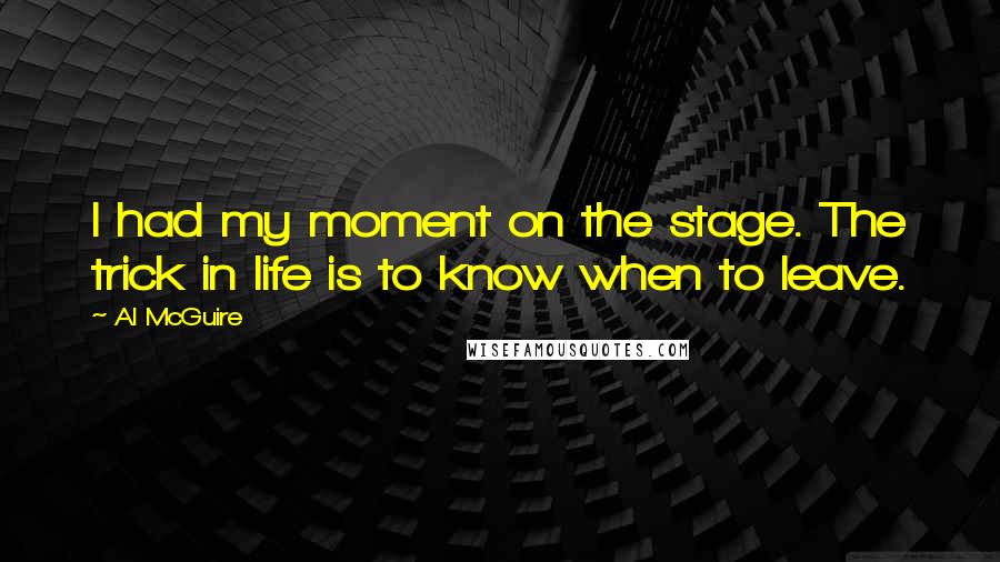 Al McGuire Quotes: I had my moment on the stage. The trick in life is to know when to leave.