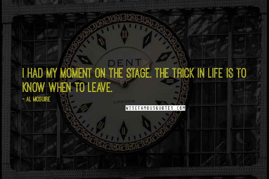 Al McGuire Quotes: I had my moment on the stage. The trick in life is to know when to leave.