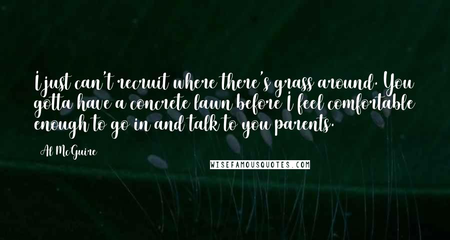 Al McGuire Quotes: I just can't recruit where there's grass around. You gotta have a concrete lawn before I feel comfortable enough to go in and talk to you parents.