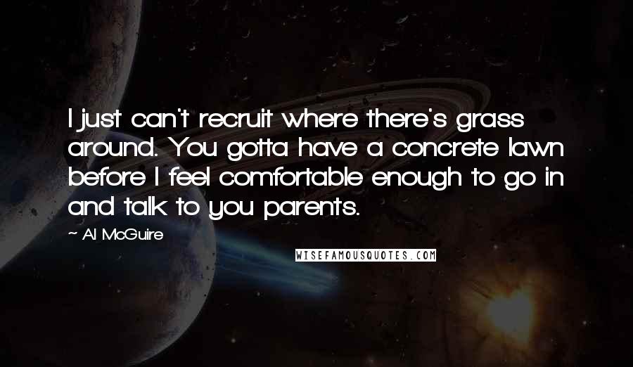 Al McGuire Quotes: I just can't recruit where there's grass around. You gotta have a concrete lawn before I feel comfortable enough to go in and talk to you parents.