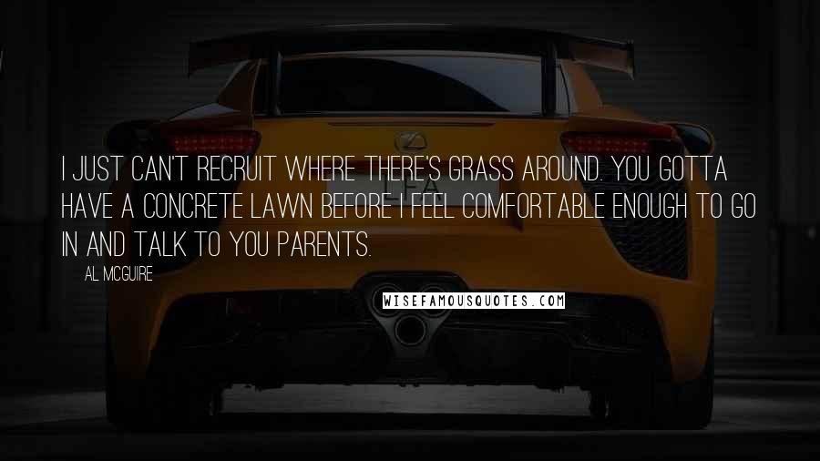 Al McGuire Quotes: I just can't recruit where there's grass around. You gotta have a concrete lawn before I feel comfortable enough to go in and talk to you parents.