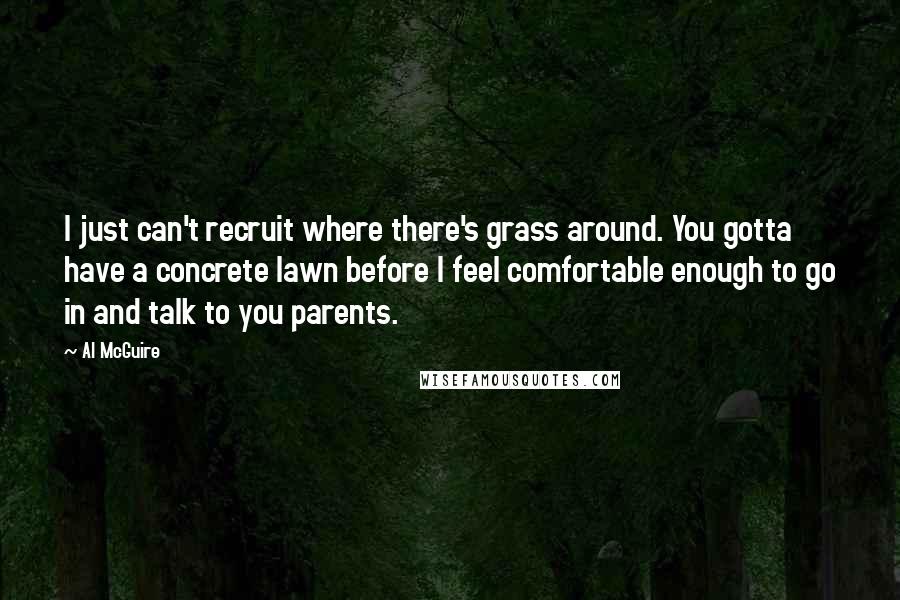 Al McGuire Quotes: I just can't recruit where there's grass around. You gotta have a concrete lawn before I feel comfortable enough to go in and talk to you parents.