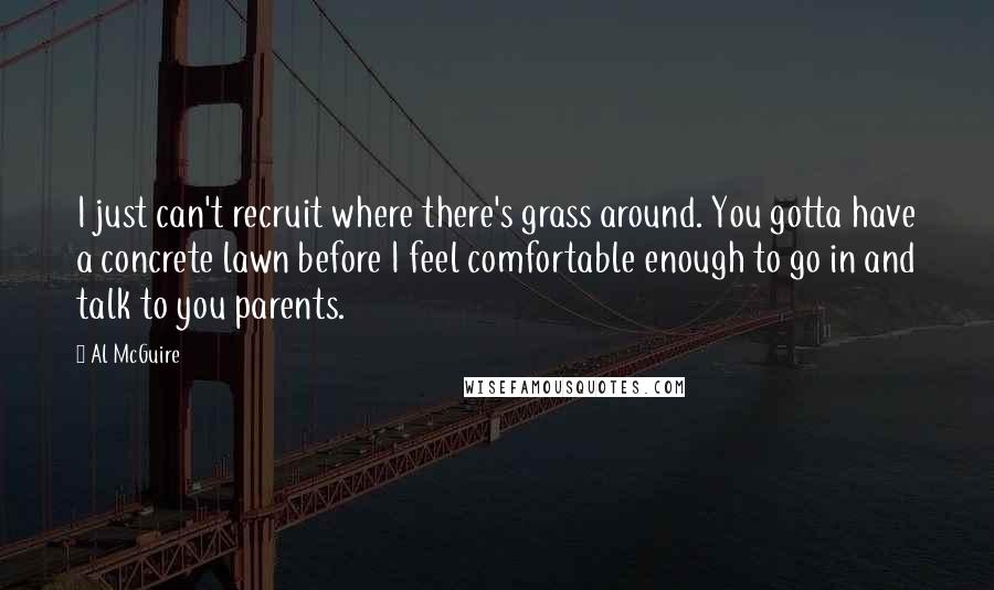 Al McGuire Quotes: I just can't recruit where there's grass around. You gotta have a concrete lawn before I feel comfortable enough to go in and talk to you parents.