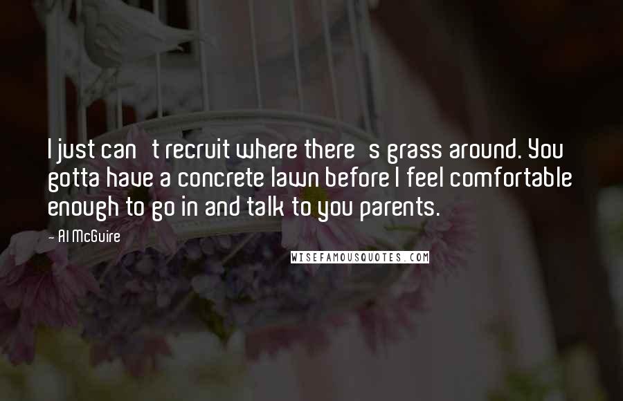 Al McGuire Quotes: I just can't recruit where there's grass around. You gotta have a concrete lawn before I feel comfortable enough to go in and talk to you parents.
