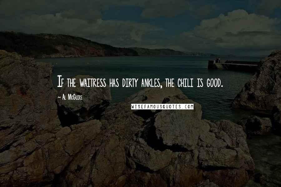 Al McGuire Quotes: If the waitress has dirty ankles, the chili is good.