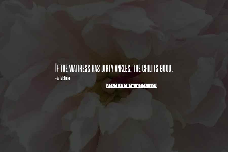 Al McGuire Quotes: If the waitress has dirty ankles, the chili is good.