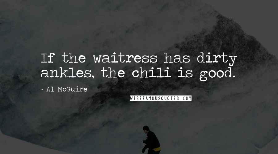 Al McGuire Quotes: If the waitress has dirty ankles, the chili is good.