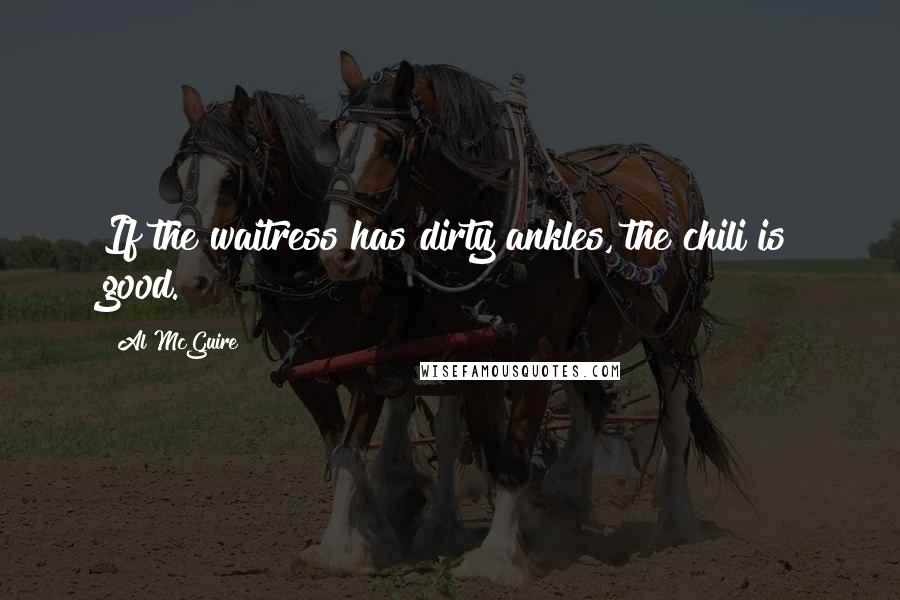 Al McGuire Quotes: If the waitress has dirty ankles, the chili is good.
