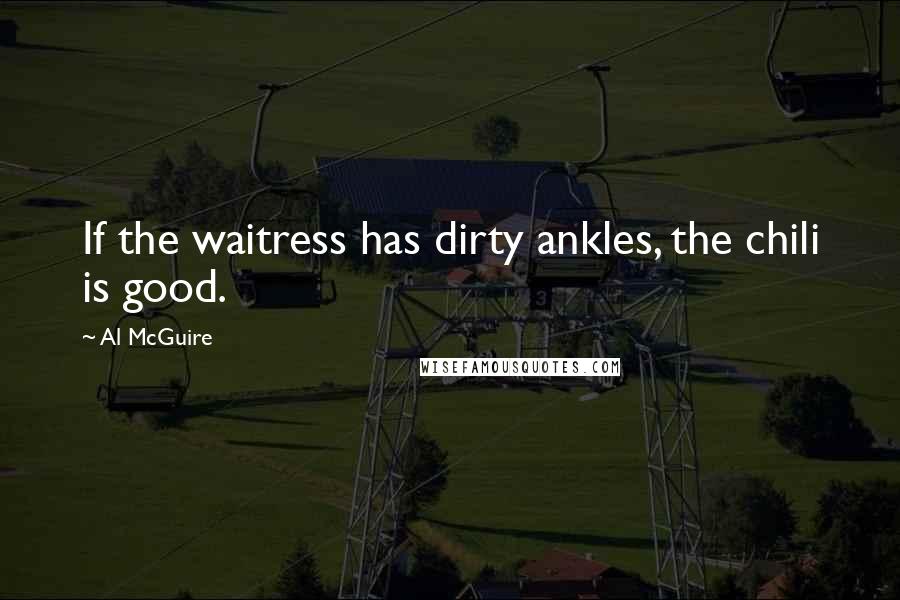 Al McGuire Quotes: If the waitress has dirty ankles, the chili is good.